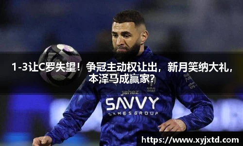1-3让C罗失望！争冠主动权让出，新月笑纳大礼，本泽马成赢家？