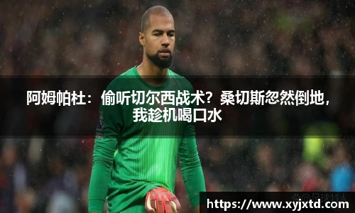 阿姆帕杜：偷听切尔西战术？桑切斯忽然倒地，我趁机喝口水